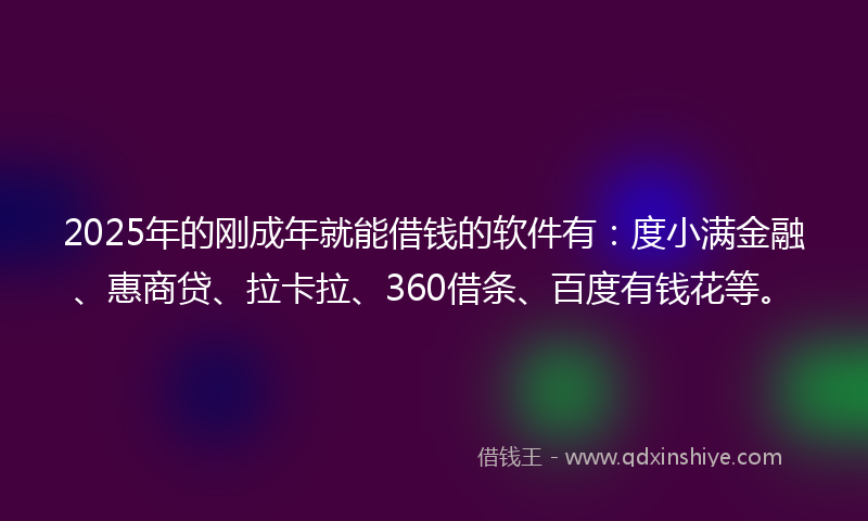 2025年的刚成年就能借钱的软件有：度小满金融、惠商贷、拉卡拉、360借条、百度有钱花等。