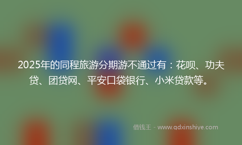 2025年的同程旅游分期游不通过有：花呗、功夫贷、团贷网、平安口袋银行、小米贷款等。