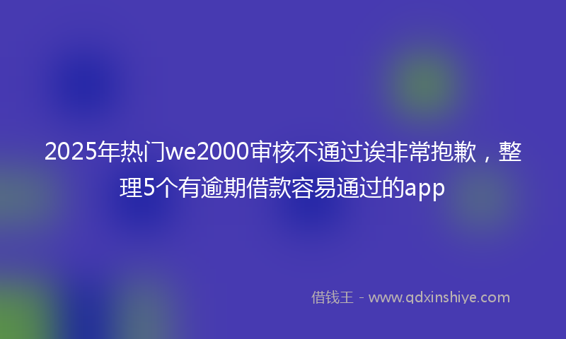 2025年热门we2000审核不通过诶非常抱歉，整理5个有逾期借款容易通过的app