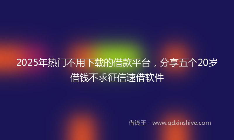 2025年热门不用下载的借款平台，分享五个20岁借钱不求征信速借软件