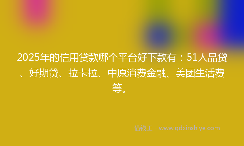 2025年的信用贷款哪个平台好下款有：51人品贷、好期贷、拉卡拉、中原消费金融、美团生活费等。