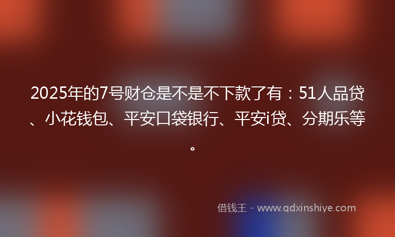 2025年的7号财仓是不是不下款了有：51人品贷、小花钱包、平安口袋银行、平安i贷、分期乐等。