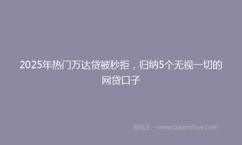 2025年热门万达贷被秒拒，归纳5个无视一切的网贷口子