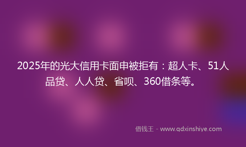 2025年的光大信用卡面申被拒有：超人卡、51人品贷、人人贷、省呗、360借条等。