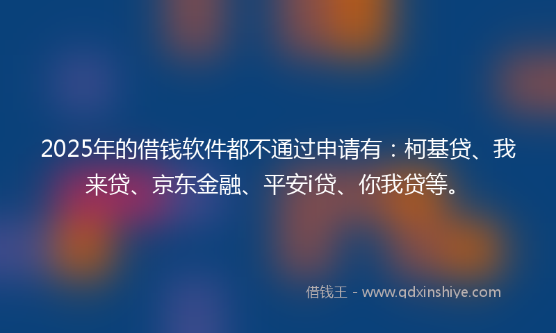 2025年的借钱软件都不通过申请有：柯基贷、我来贷、京东金融、平安i贷、你我贷等。