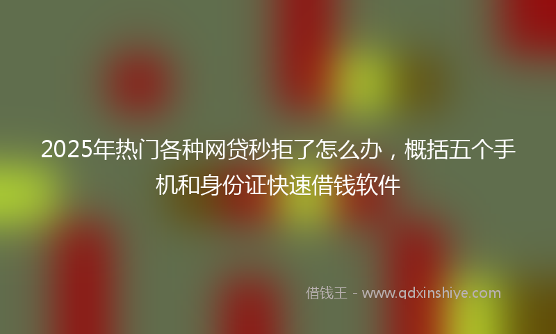 2025年热门各种网贷秒拒了怎么办，概括五个手机和身份证快速借钱软件