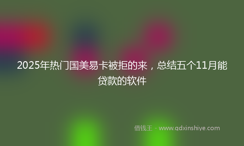 2025年热门国美易卡被拒的来，总结五个11月能贷款的软件