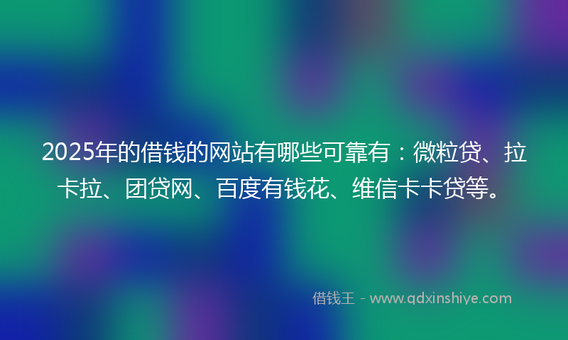 2025年的借钱的网站有哪些可靠有：微粒贷、拉卡拉、团贷网、百度有钱花、维信卡卡贷等。