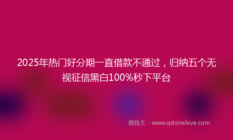 2025年热门好分期一直借款不通过，归纳五个无视征信黑白100%秒下平台