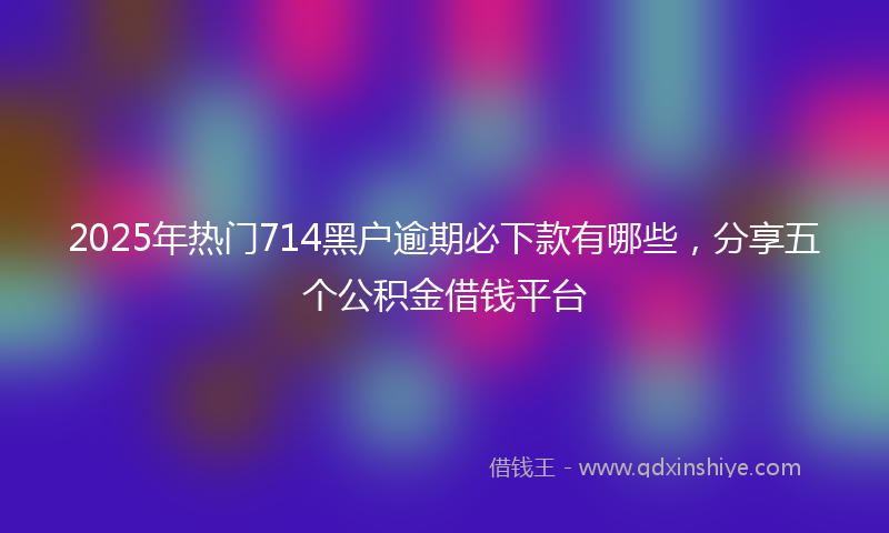 2025年热门714黑户逾期必下款有哪些，分享五个公积金借钱平台