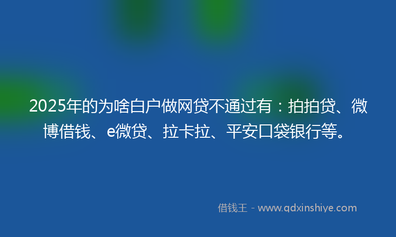 2025年的为啥白户做网贷不通过有：拍拍贷、微博借钱、e微贷、拉卡拉、平安口袋银行等。