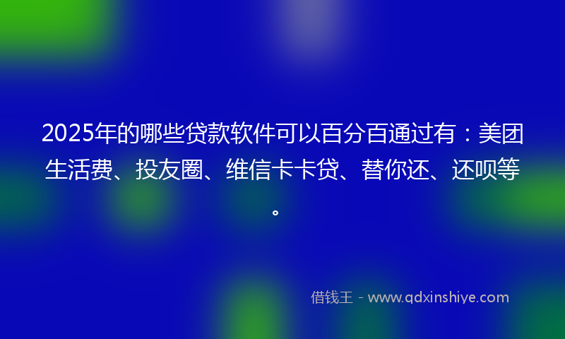 2025年的哪些贷款软件可以百分百通过有：美团生活费、投友圈、维信卡卡贷、替你还、还呗等。