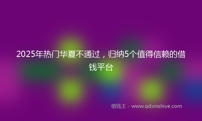 2025年热门华夏不通过，归纳5个值得信赖的借钱平台