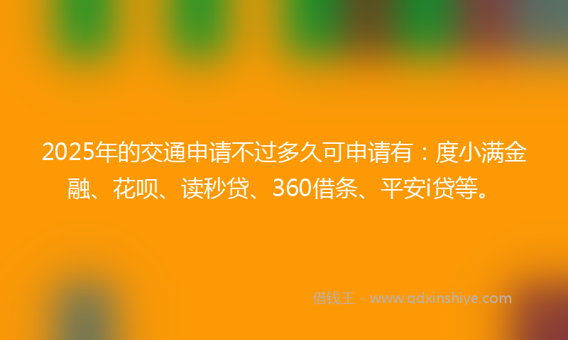 2025年的交通申请不过多久可申请有：度小满金融、花呗、读秒贷、360借条、平安i贷等。