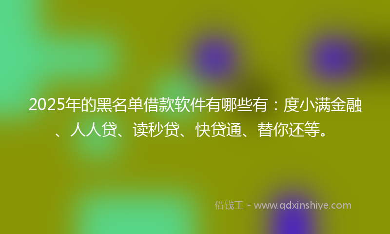 2025年的黑名单借款软件有哪些有：度小满金融、人人贷、读秒贷、快贷通、替你还等。