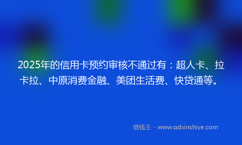 2025年的信用卡预约审核不通过有：超人卡、拉卡拉、中原消费金融、美团生活费、快贷通等。