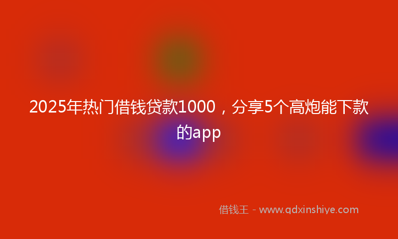 2025年热门借钱贷款1000，分享5个高炮能下款的app