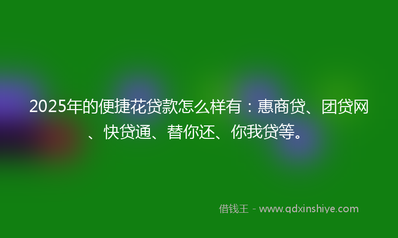 2025年的便捷花贷款怎么样有：惠商贷、团贷网、快贷通、替你还、你我贷等。