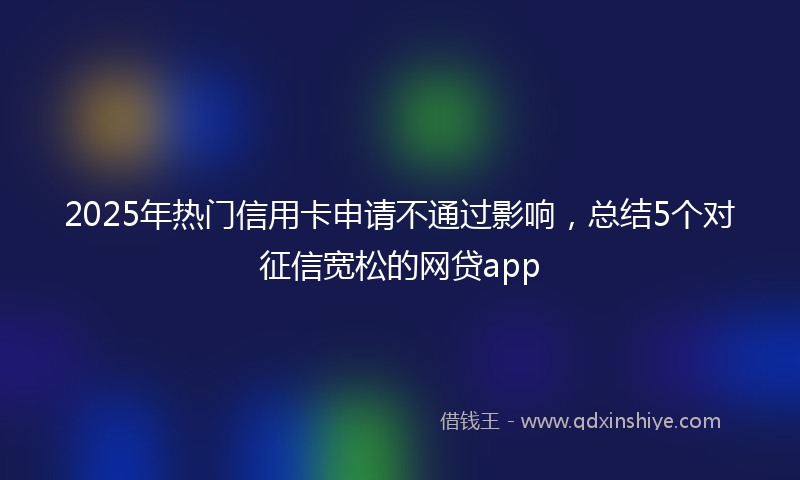2025年热门信用卡申请不通过影响，总结5个对征信宽松的网贷app