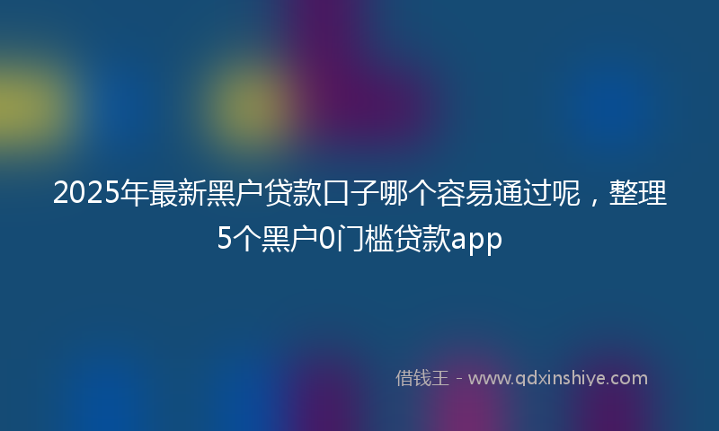 2025年最新黑户贷款口子哪个容易通过呢，整理5个黑户0门槛贷款app