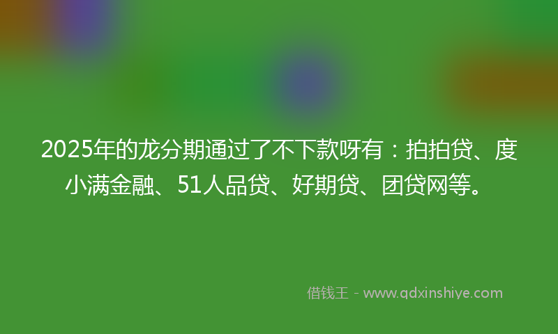 2025年的龙分期通过了不下款呀有：拍拍贷、度小满金融、51人品贷、好期贷、团贷网等。
