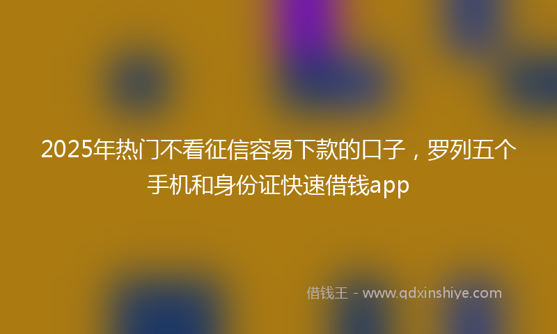 2025年热门不看征信容易下款的口子，罗列五个手机和身份证快速借钱app