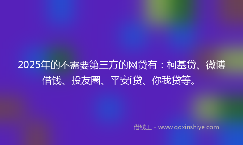 2025年的不需要第三方的网贷有：柯基贷、微博借钱、投友圈、平安i贷、你我贷等。