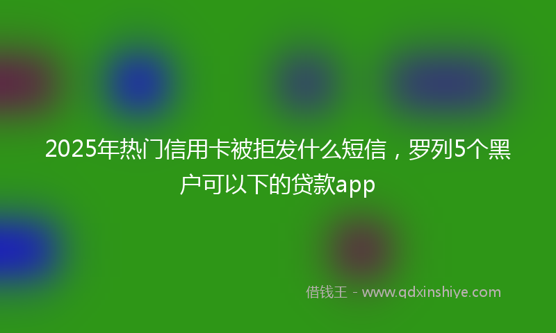 2025年热门信用卡被拒发什么短信，罗列5个黑户可以下的贷款app