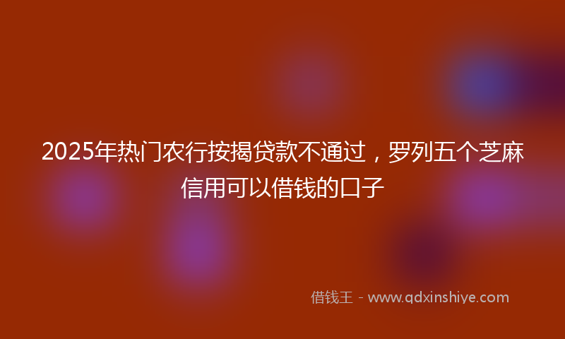 2025年热门农行按揭贷款不通过，罗列五个芝麻信用可以借钱的口子