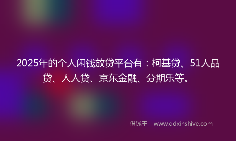 2025年的个人闲钱放贷平台有：柯基贷、51人品贷、人人贷、京东金融、分期乐等。