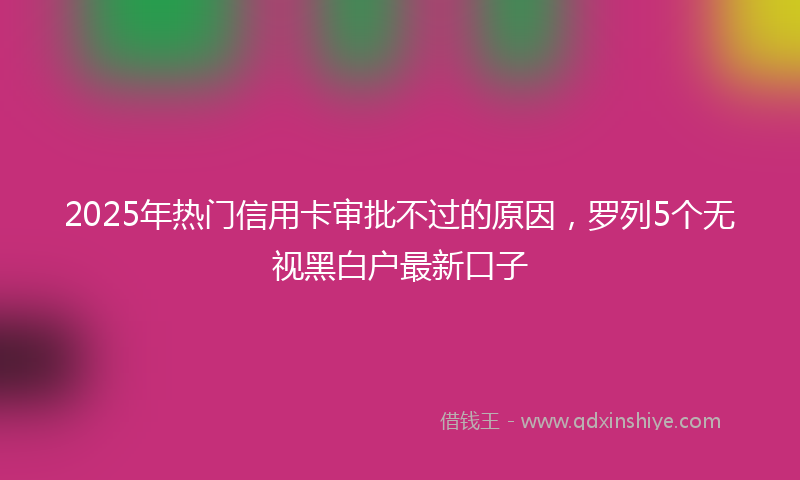 2025年热门信用卡审批不过的原因，罗列5个无视黑白户最新口子