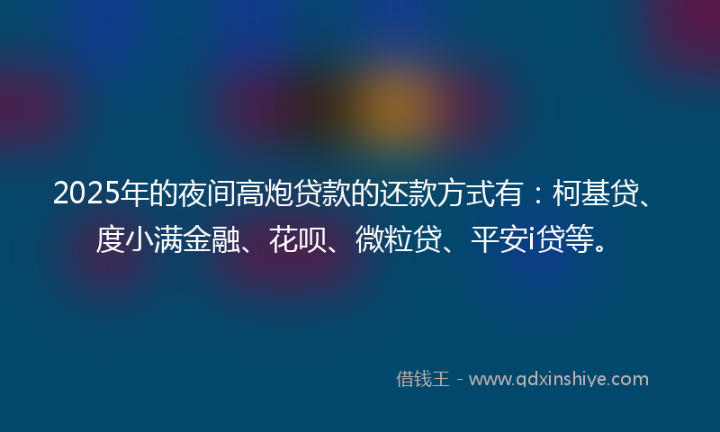 2025年的夜间高炮贷款的还款方式有：柯基贷、度小满金融、花呗、微粒贷、平安i贷等。