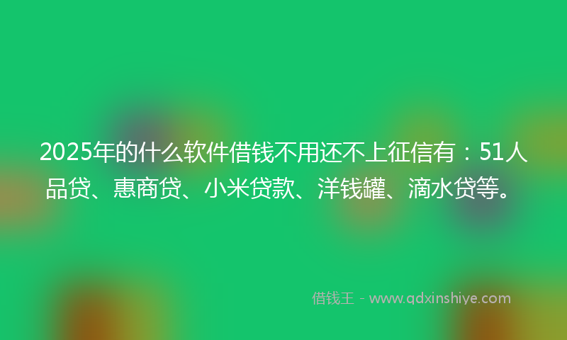 2025年的什么软件借钱不用还不上征信有：51人品贷、惠商贷、小米贷款、洋钱罐、滴水贷等。