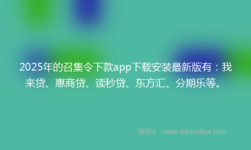 2025年的召集令下款app下载安装最新版有：我来贷、惠商贷、读秒贷、东方汇、分期乐等。