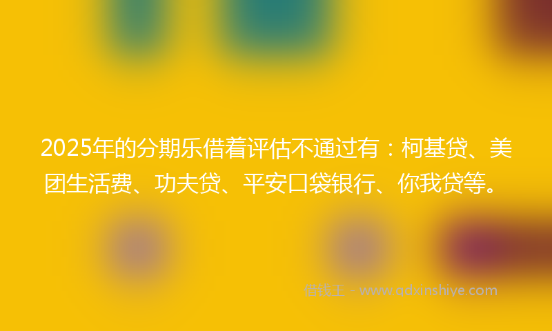 2025年的分期乐借着评估不通过有：柯基贷、美团生活费、功夫贷、平安口袋银行、你我贷等。