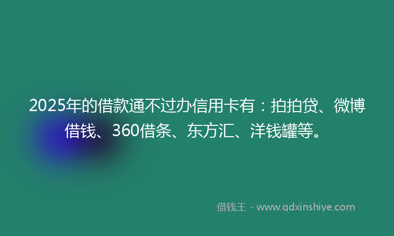 2025年的借款通不过办信用卡有：拍拍贷、微博借钱、360借条、东方汇、洋钱罐等。