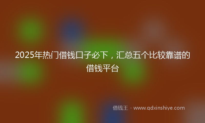 2025年热门借钱口子必下，汇总五个比较靠谱的借钱平台