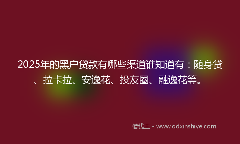 2025年的黑户贷款有哪些渠道谁知道有：随身贷、拉卡拉、安逸花、投友圈、融逸花等。