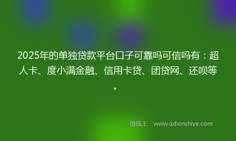 2025年的单独贷款平台口子可靠吗可信吗有：超人卡、度小满金融、信用卡贷、团贷网、还呗等。