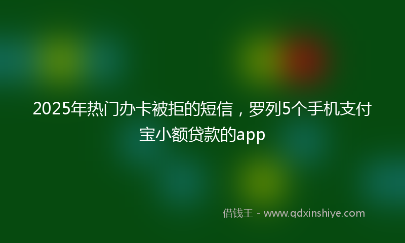 2025年热门办卡被拒的短信，罗列5个手机支付宝小额贷款的app