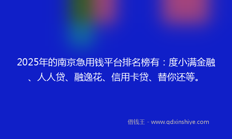 2025年的南京急用钱平台排名榜有：度小满金融、人人贷、融逸花、信用卡贷、替你还等。