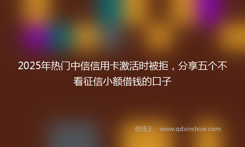 2025年热门中信信用卡激活时被拒，分享五个不看征信小额借钱的口子