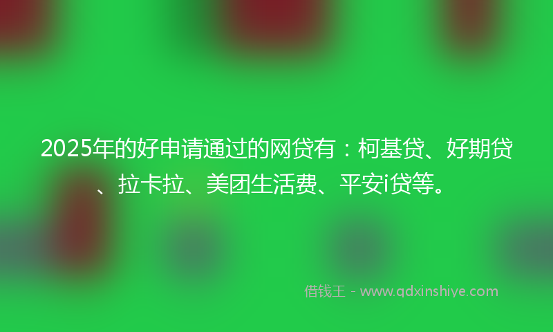 2025年的好申请通过的网贷有：柯基贷、好期贷、拉卡拉、美团生活费、平安i贷等。