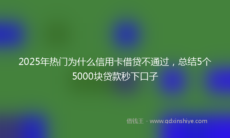 2025年热门为什么信用卡借贷不通过，总结5个5000块贷款秒下口子