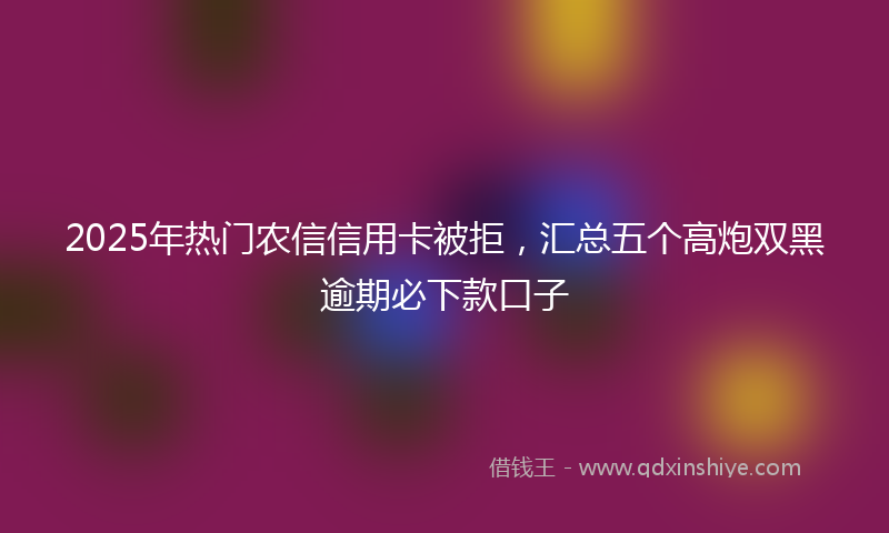 2025年热门农信信用卡被拒，汇总五个高炮双黑逾期必下款口子