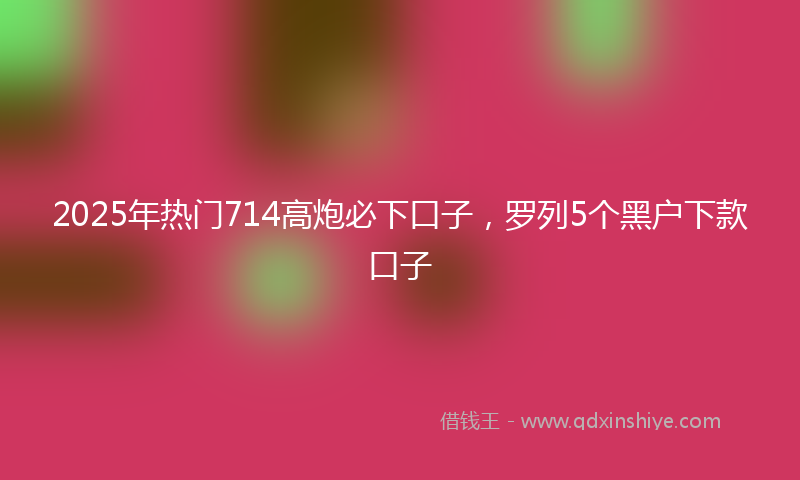 2025年热门714高炮必下口子，罗列5个黑户下款口子