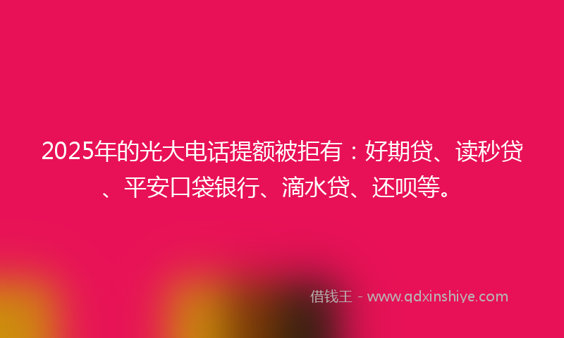 2025年的光大电话提额被拒有:好期贷、读秒贷、平安口袋银行、滴水贷、还呗等。