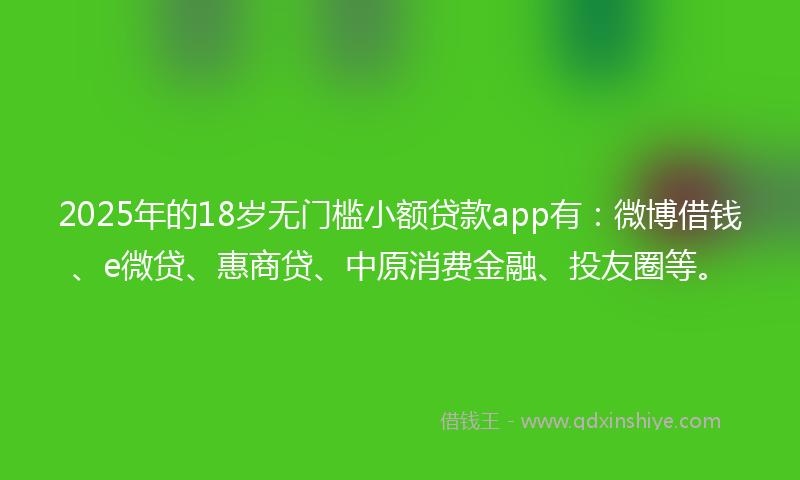 2025年的18岁无门槛小额贷款app有：微博借钱、e微贷、惠商贷、中原消费金融、投友圈等。
