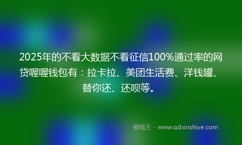 2025年的不看大数据不看征信100%通过率的网贷喔喔钱包有：拉卡拉、美团生活费、洋钱罐、替你还、还呗等。