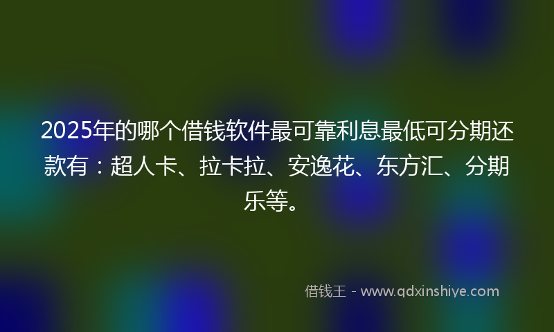 2025年的哪个借钱软件最可靠利息最低可分期还款有：超人卡、拉卡拉、安逸花、东方汇、分期乐等。